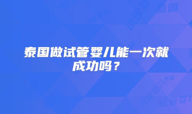 泰国做试管婴儿能一次就成功吗？