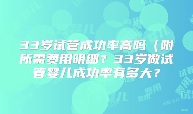33岁试管成功率高吗（附所需费用明细？33岁做试管婴儿成功率有多大？