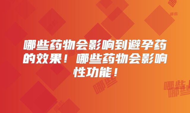 哪些药物会影响到避孕药的效果！哪些药物会影响性功能！