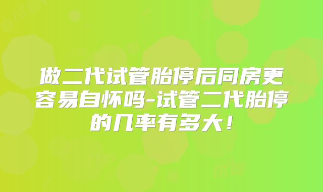 做二代试管胎停后同房更容易自怀吗-试管二代胎停的几率有多大！