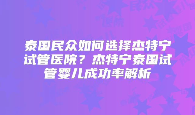 泰国民众如何选择杰特宁试管医院？杰特宁泰国试管婴儿成功率解析