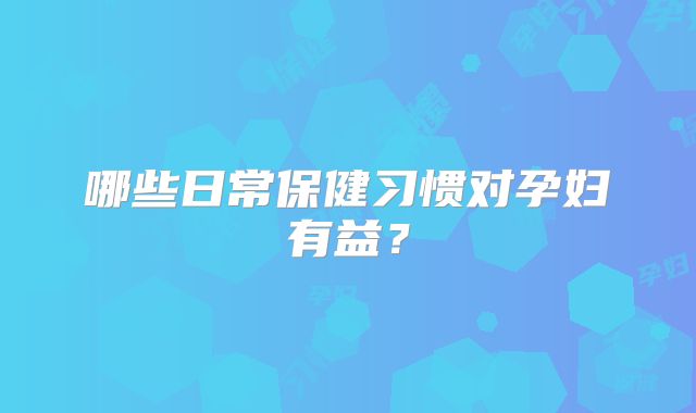 哪些日常保健习惯对孕妇有益?