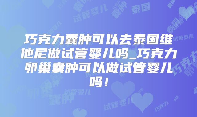 巧克力囊肿可以去泰国维他尼做试管婴儿吗_巧克力卵巢囊肿可以做试管婴儿吗！