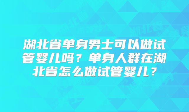 湖北省单身男士可以做试管婴儿吗？单身人群在湖北省怎么做试管婴儿？