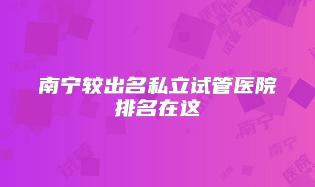 南宁较出名私立试管医院排名在这