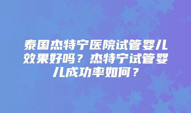 泰国杰特宁医院试管婴儿效果好吗？杰特宁试管婴儿成功率如何？