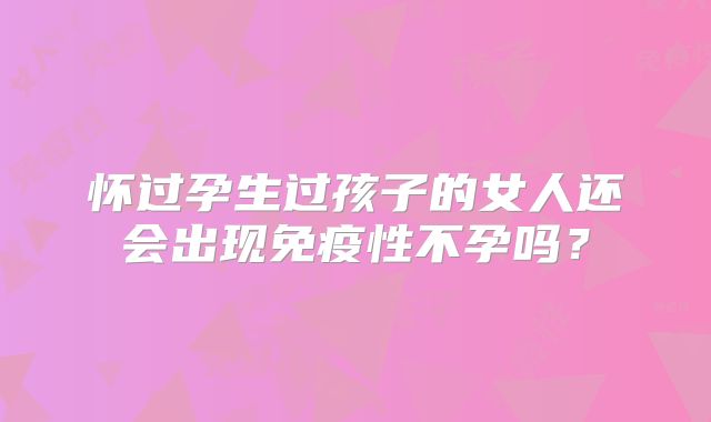 怀过孕生过孩子的女人还会出现免疫性不孕吗?