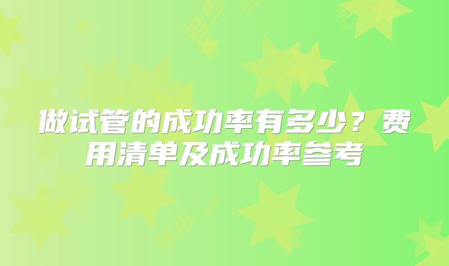 做试管的成功率有多少？费用清单及成功率参考