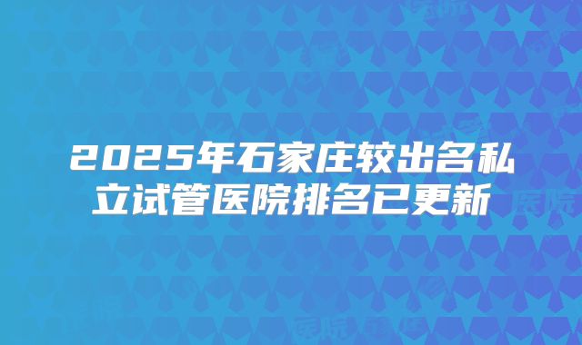 2025年石家庄较出名私立试管医院排名已更新