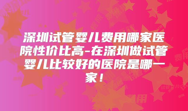 深圳试管婴儿费用哪家医院性价比高-在深圳做试管婴儿比较好的医院是哪一家！