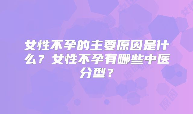 女性不孕的主要原因是什么？女性不孕有哪些中医分型？