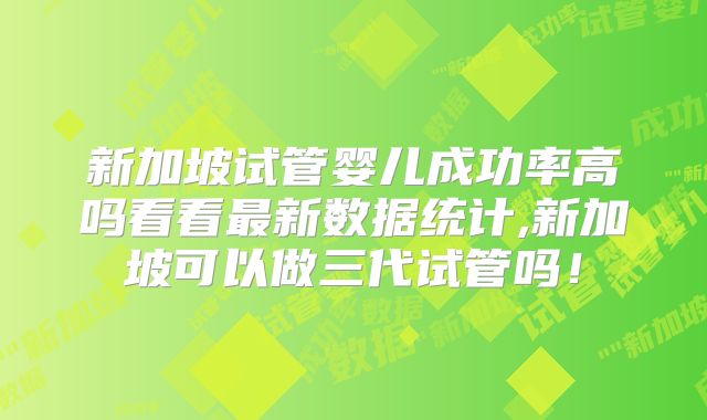 新加坡试管婴儿成功率高吗看看最新数据统计,新加坡可以做三代试管吗！