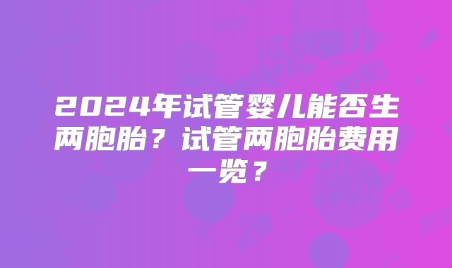 2024年试管婴儿能否生两胞胎?试管两胞胎费用一览?