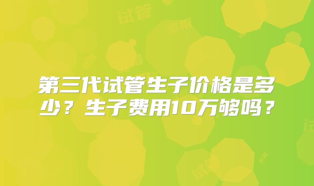 第三代试管生子价格是多少？生子费用10万够吗？