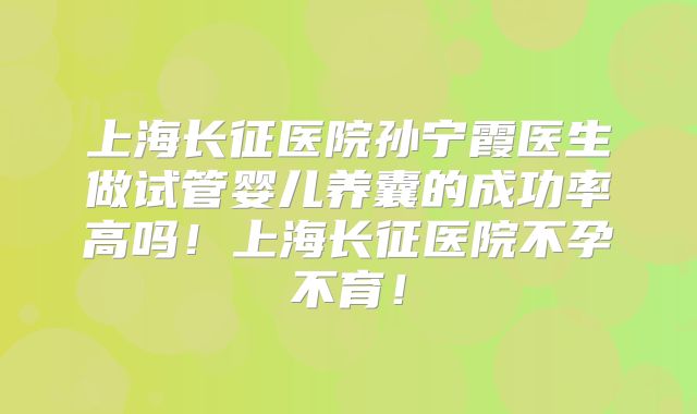 上海长征医院孙宁霞医生做试管婴儿养囊的成功率高吗！上海长征医院不孕不育！