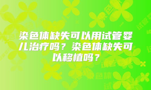 染色体缺失可以用试管婴儿治疗吗？染色体缺失可以移植吗？