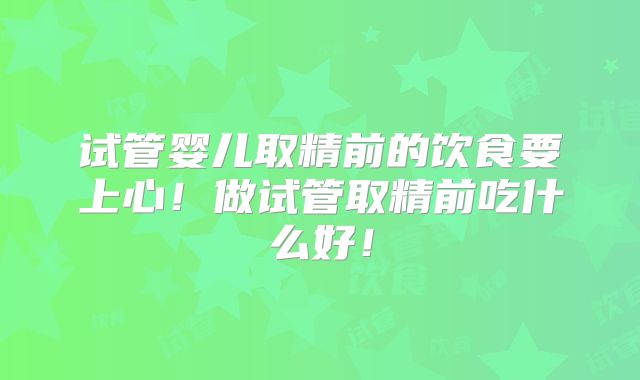 试管婴儿取精前的饮食要上心！做试管取精前吃什么好！