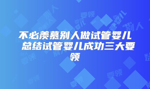 不必羡慕别人做试管婴儿 总结试管婴儿成功三大要领