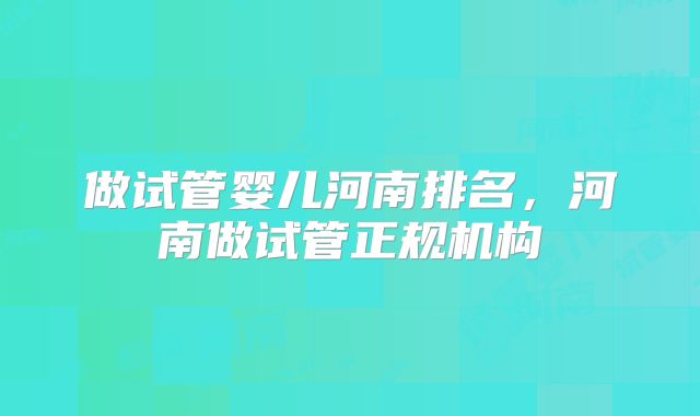 做试管婴儿河南排名，河南做试管正规机构