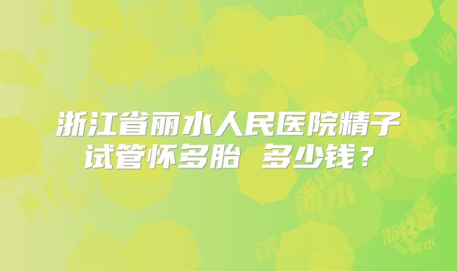 浙江省丽水人民医院精子试管怀多胎 多少钱？