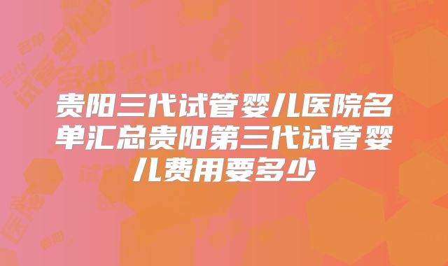 贵阳三代试管婴儿医院名单汇总贵阳第三代试管婴儿费用要多少