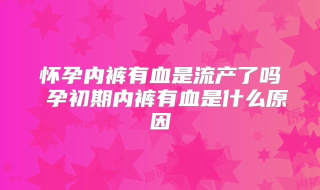 怀孕内裤有血是流产了吗 孕初期内裤有血是什么原因