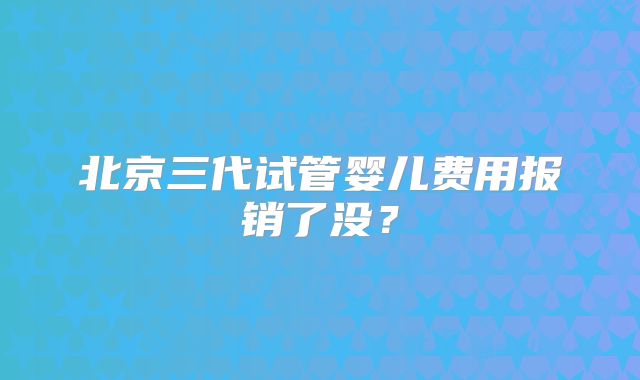 北京三代试管婴儿费用报销了没？