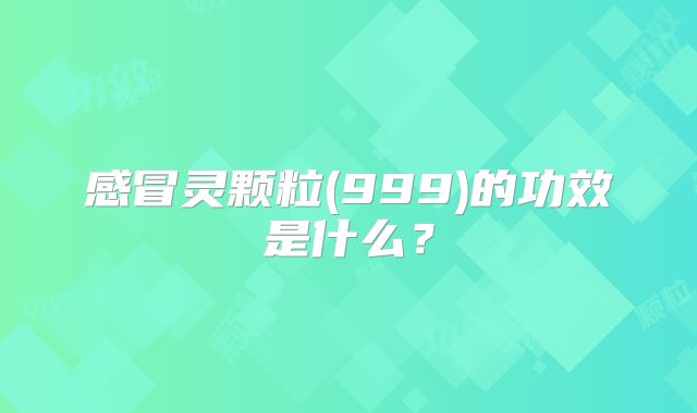 感冒灵颗粒(999)的功效是什么？