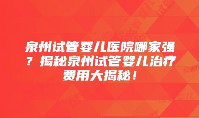 泉州试管婴儿医院哪家强？揭秘泉州试管婴儿治疗费用大揭秘！