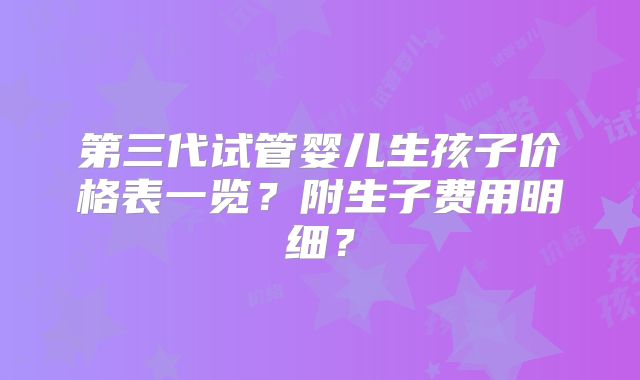 第三代试管婴儿生孩子价格表一览？附生子费用明细？