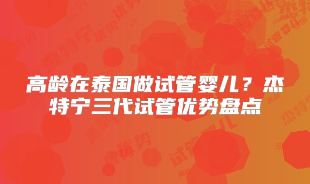 高龄在泰国做试管婴儿？杰特宁三代试管优势盘点