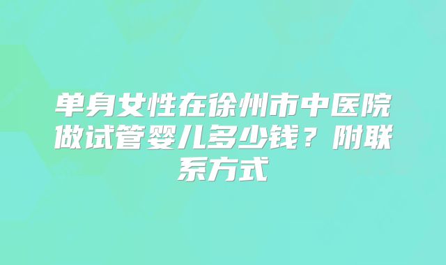 单身女性在徐州市中医院做试管婴儿多少钱？附联系方式