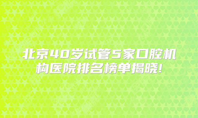 北京40岁试管5家口腔机构医院排名榜单揭晓!