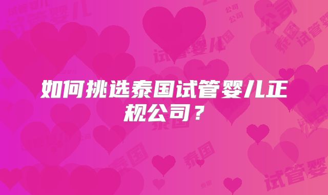 如何挑选泰国试管婴儿正规公司?