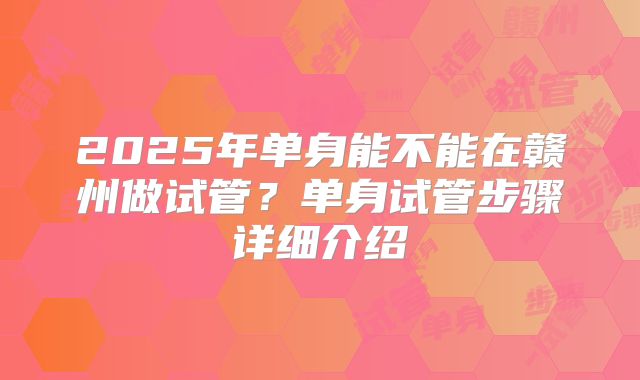 2025年单身能不能在赣州做试管?单身试管步骤详细介绍