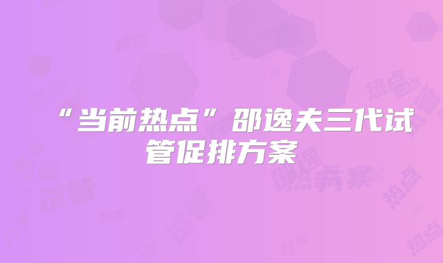 “当前热点”邵逸夫三代试管促排方案