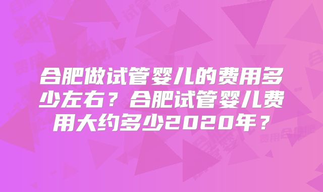 合肥做试管婴儿的费用多少左右？合肥试管婴儿费用大约多少2020年？