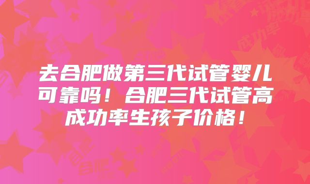 去合肥做第三代试管婴儿可靠吗!合肥三代试管高成功率生孩子价格!