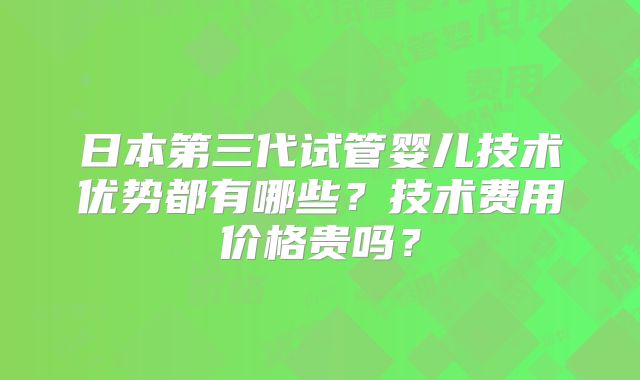 日本第三代试管婴儿技术优势都有哪些？技术费用价格贵吗？