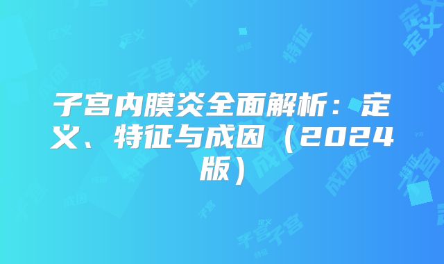 子宫内膜炎全面解析:定义、特征与成因(2024版)