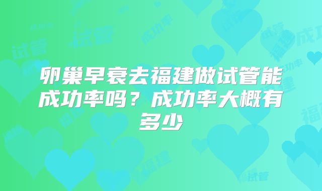 卵巢早衰去福建做试管能成功率吗？成功率大概有多少