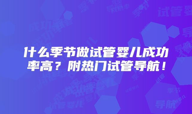 什么季节做试管婴儿成功率高?附热门试管导航!