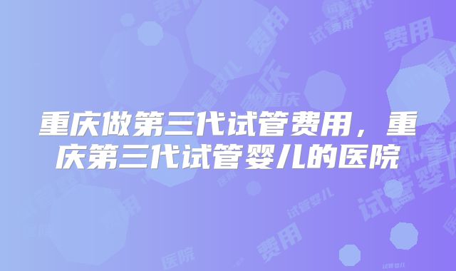 重庆做第三代试管费用，重庆第三代试管婴儿的医院