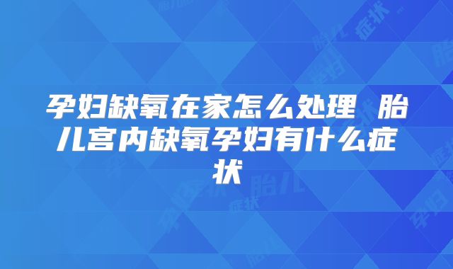 孕妇缺氧在家怎么处理 胎儿宫内缺氧孕妇有什么症状