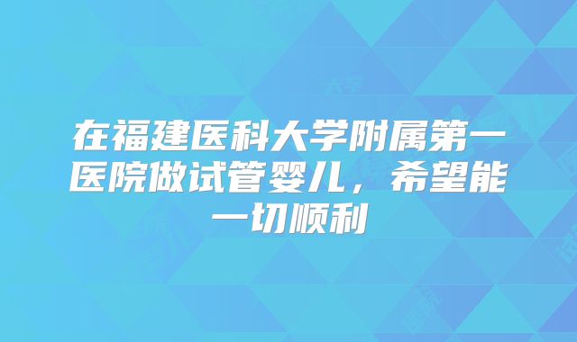 在福建医科大学附属第一医院做试管婴儿，希望能一切顺利