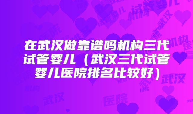 在武汉做靠谱吗机构三代试管婴儿（武汉三代试管婴儿医院排名比较好）