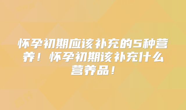 怀孕初期应该补充的5种营养！怀孕初期该补充什么营养品！