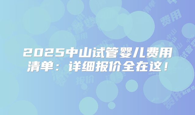 2025中山试管婴儿费用清单：详细报价全在这！