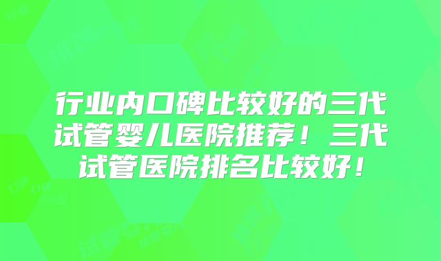 行业内口碑比较好的三代试管婴儿医院推荐！三代试管医院排名比较好！