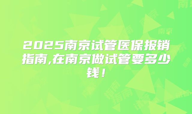 2025南京试管医保报销指南,在南京做试管要多少钱！